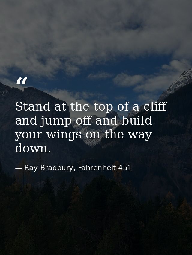 Stand at the top of a cliff and jump off and build your wings on the way down. — Ray Bradbury, Fahrenheit 451