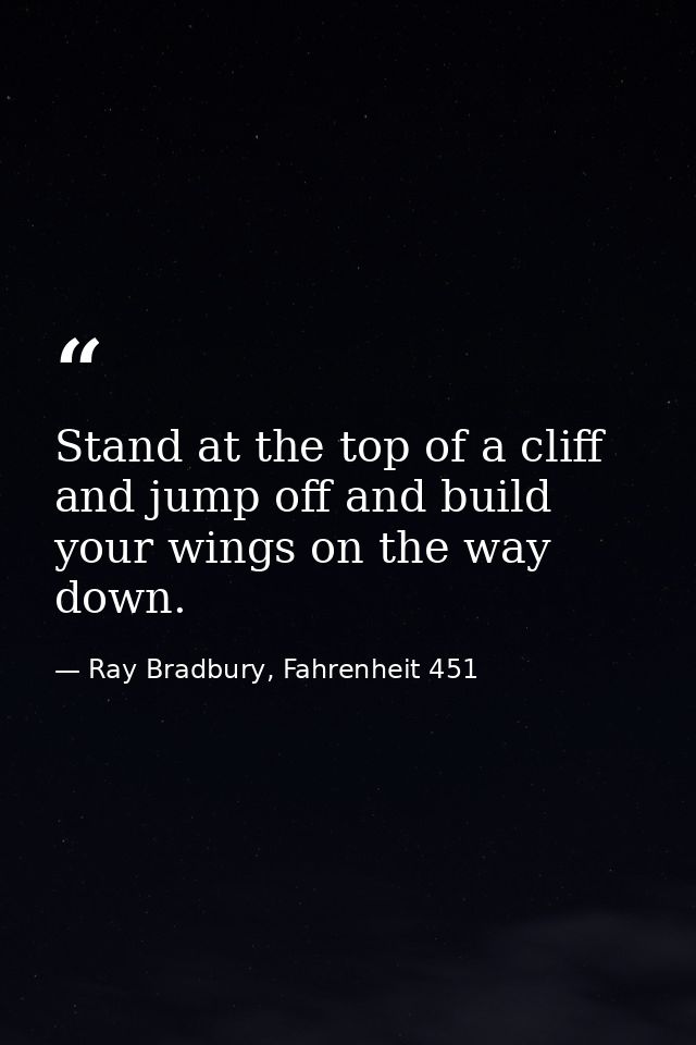 Stand at the top of a cliff and jump off and build your wings on the way down. — Ray Bradbury, Fahrenheit 451
