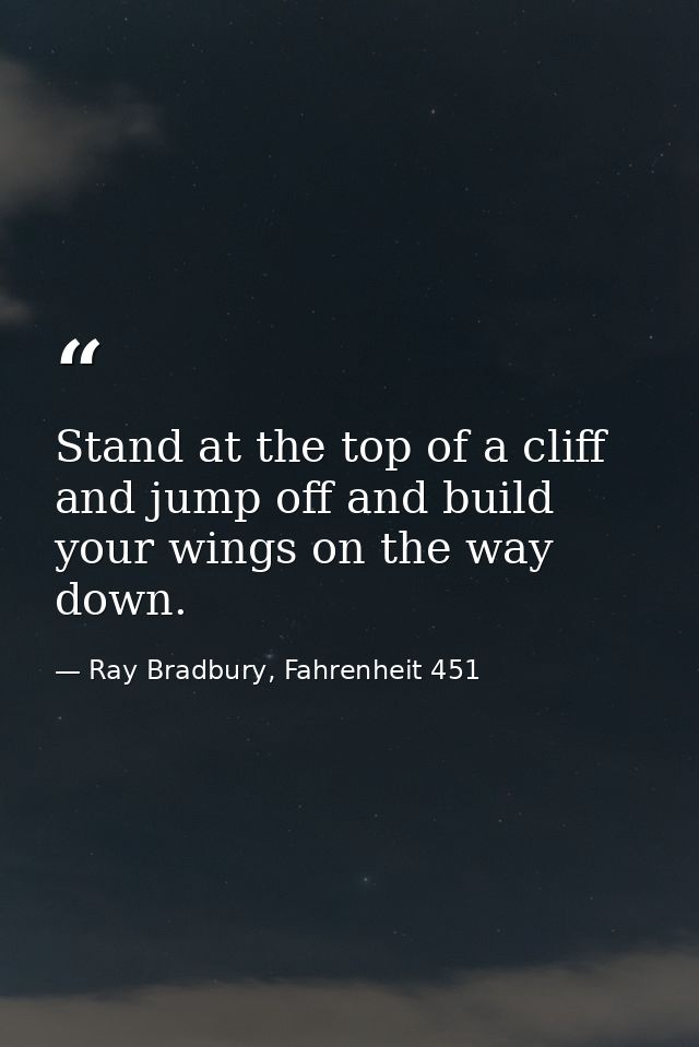 Stand at the top of a cliff and jump off and build your wings on the way down. — Ray Bradbury, Fahrenheit 451