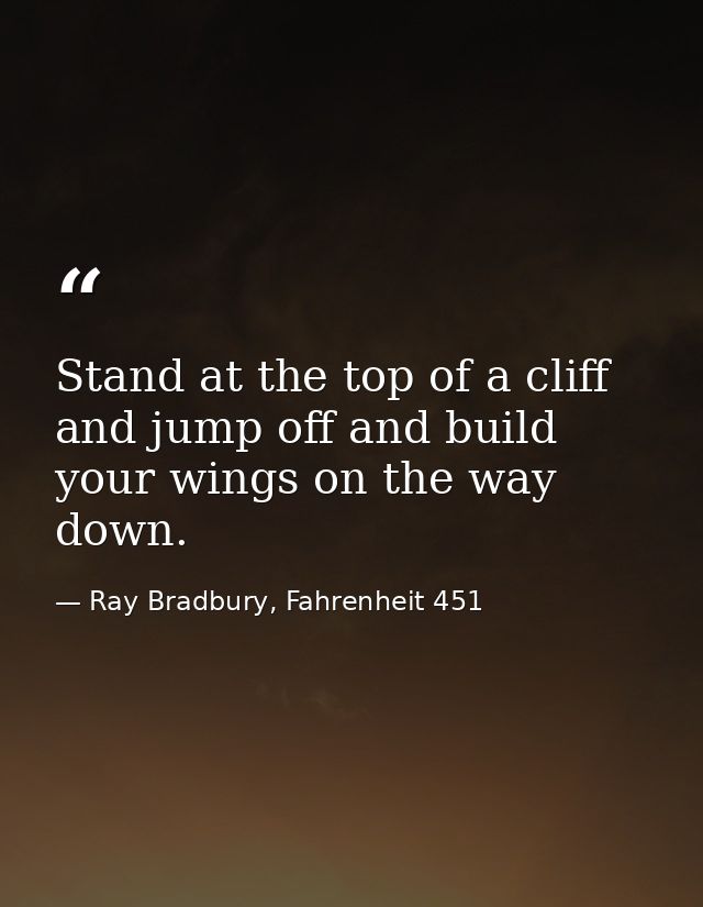Stand at the top of a cliff and jump off and build your wings on the way down. — Ray Bradbury, Fahrenheit 451