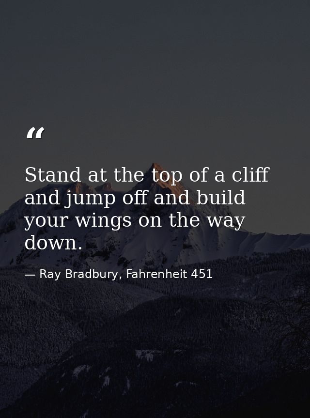 Stand at the top of a cliff and jump off and build your wings on the way down. — Ray Bradbury, Fahrenheit 451