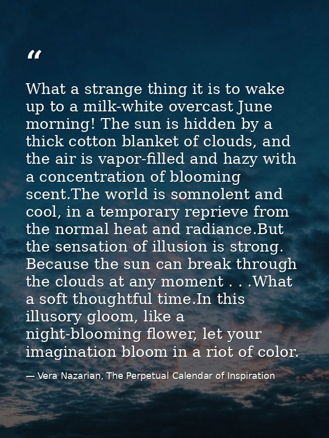 What a strange thing it is to wake up to a milk-white overcast June morning! The sun is hidden by a thick cotton blanket — Vera Nazarian, The Perpetual Calendar of Inspiration
