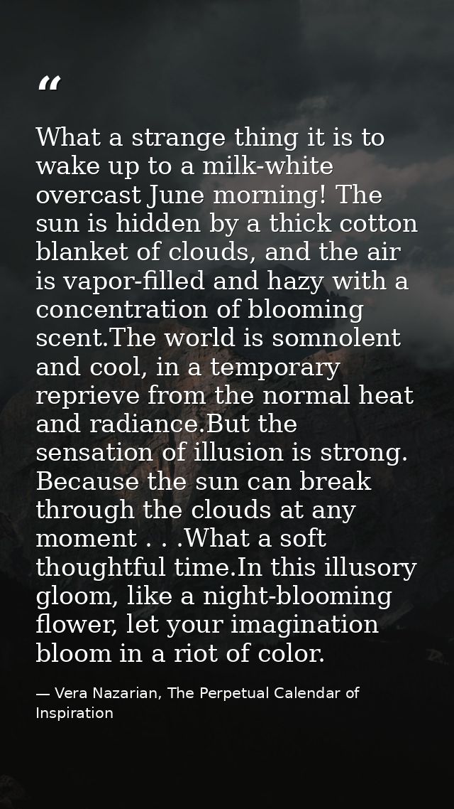 What a strange thing it is to wake up to a milk-white overcast June morning! The sun is hidden by a thick cotton blanket — Vera Nazarian, The Perpetual Calendar of Inspiration
