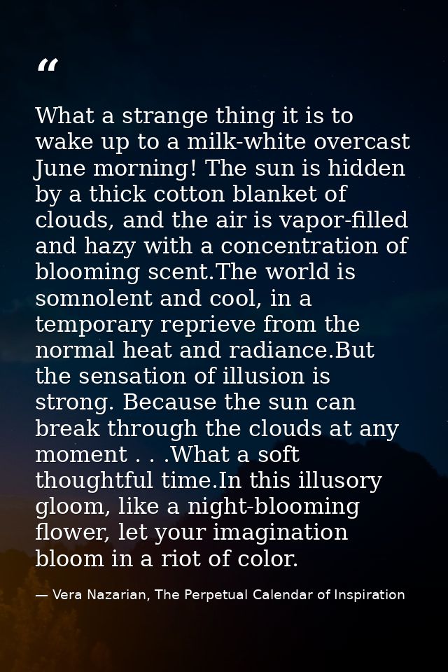 What a strange thing it is to wake up to a milk-white overcast June morning! The sun is hidden by a thick cotton blanket — Vera Nazarian, The Perpetual Calendar of Inspiration