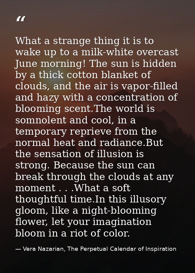 What a strange thing it is to wake up to a milk-white overcast June morning! The sun is hidden by a thick cotton blanket — Vera Nazarian, The Perpetual Calendar of Inspiration