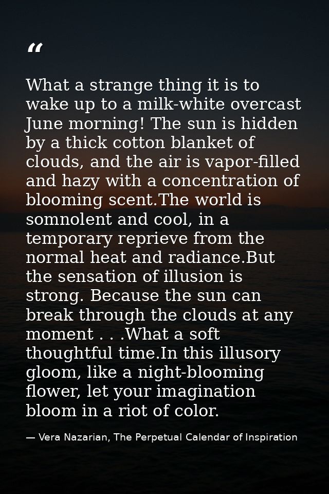 What a strange thing it is to wake up to a milk-white overcast June morning! The sun is hidden by a thick cotton blanket — Vera Nazarian, The Perpetual Calendar of Inspiration