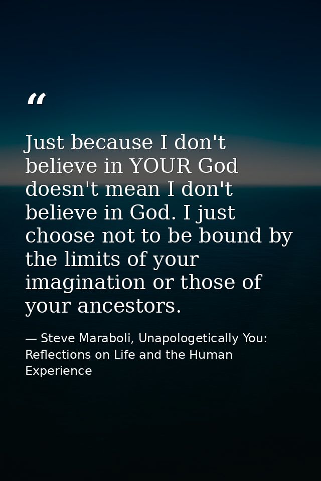 Just because I don't believe in YOUR God doesn't mean I don't believe in God. I just choose not to be bound by the limit — Steve Maraboli, Unapologetically You: Reflections on Life and the Human Experience