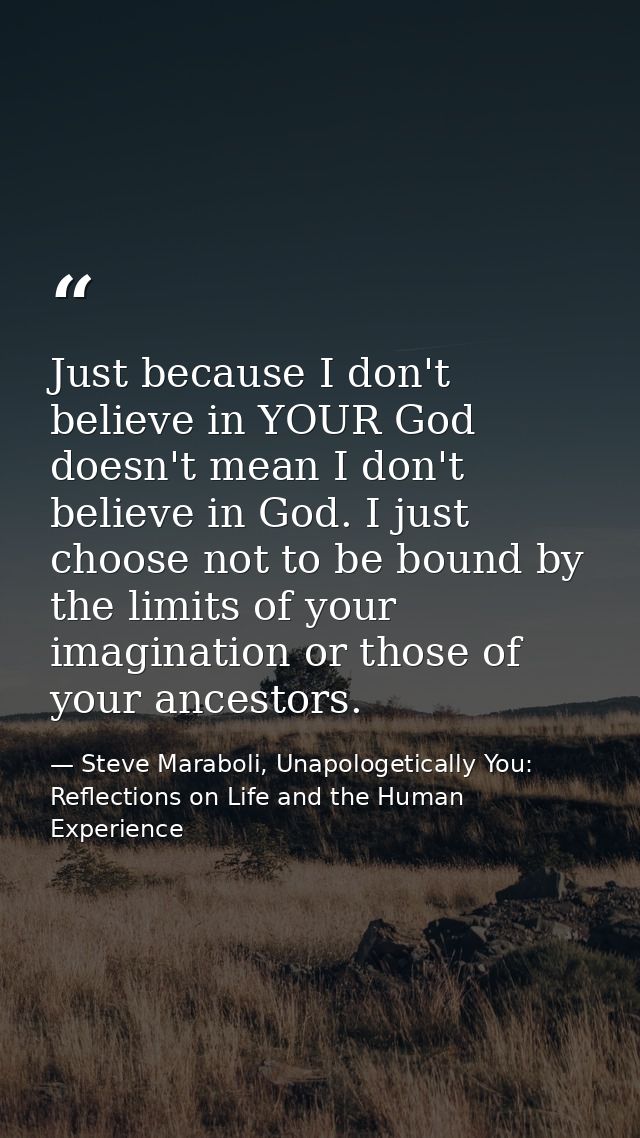Just because I don't believe in YOUR God doesn't mean I don't believe in God. I just choose not to be bound by the limit — Steve Maraboli, Unapologetically You: Reflections on Life and the Human Experience
