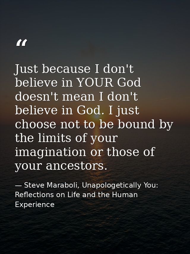 Just because I don't believe in YOUR God doesn't mean I don't believe in God. I just choose not to be bound by the limit — Steve Maraboli, Unapologetically You: Reflections on Life and the Human Experience