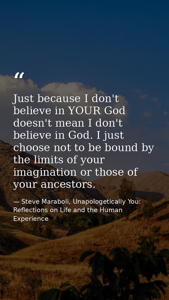 Just because I don't believe in YOUR God doesn't mean I don't believe in God. I just choose not to be bound by the limit — Steve Maraboli, Unapologetically You: Reflections on Life and the Human Experience