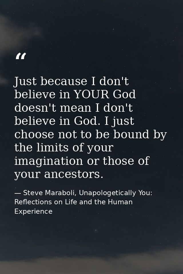 Just because I don't believe in YOUR God doesn't mean I don't believe in God. I just choose not to be bound by the limit — Steve Maraboli, Unapologetically You: Reflections on Life and the Human Experience