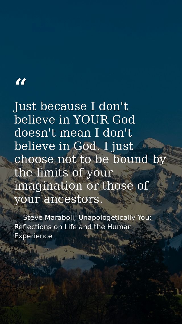 Just because I don't believe in YOUR God doesn't mean I don't believe in God. I just choose not to be bound by the limit — Steve Maraboli, Unapologetically You: Reflections on Life and the Human Experience