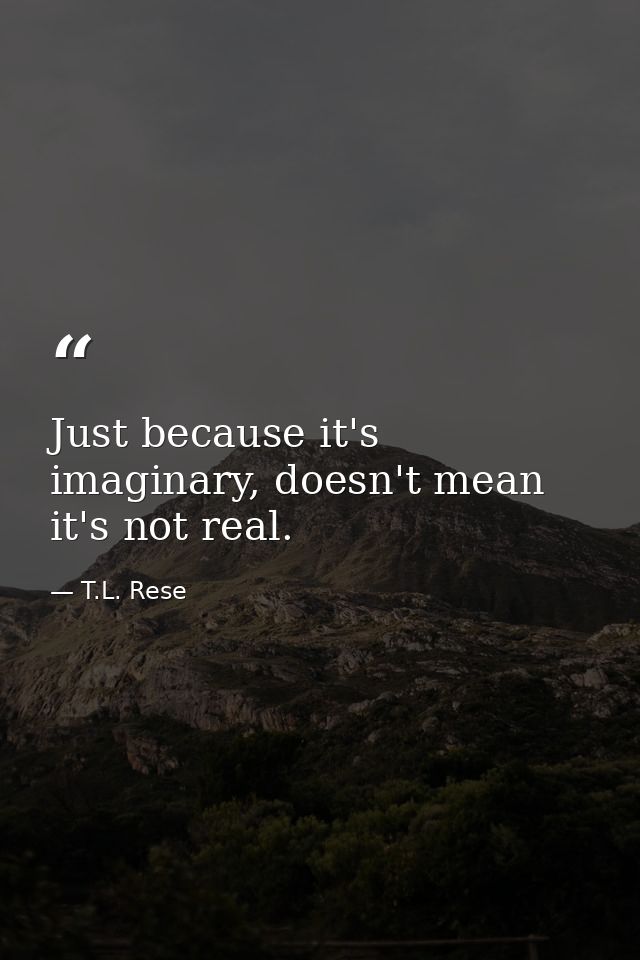 Just because it's imaginary, doesn't mean it's not real. — T.L. Rese