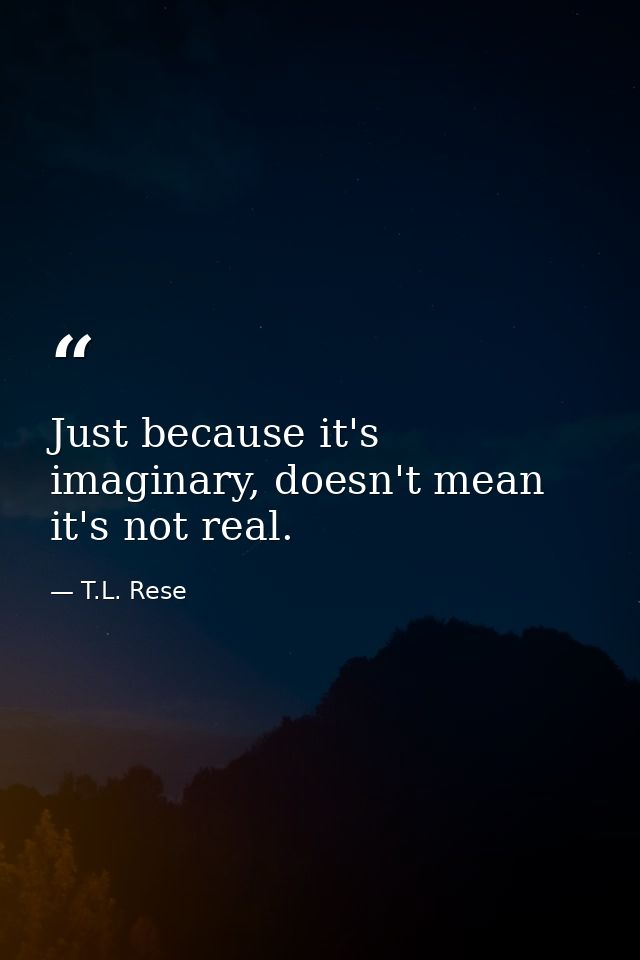 Just because it's imaginary, doesn't mean it's not real. — T.L. Rese