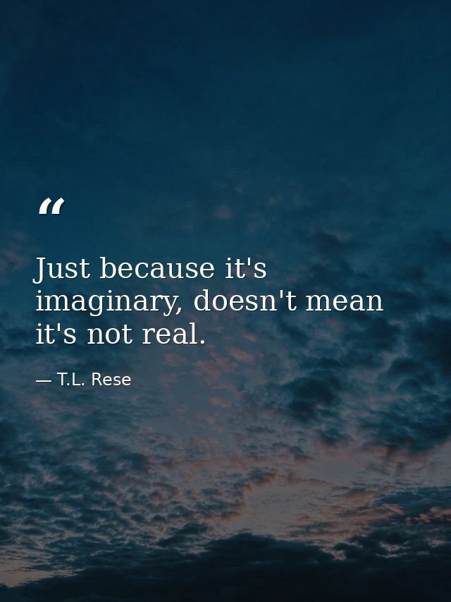 Just because it's imaginary, doesn't mean it's not real. — T.L. Rese