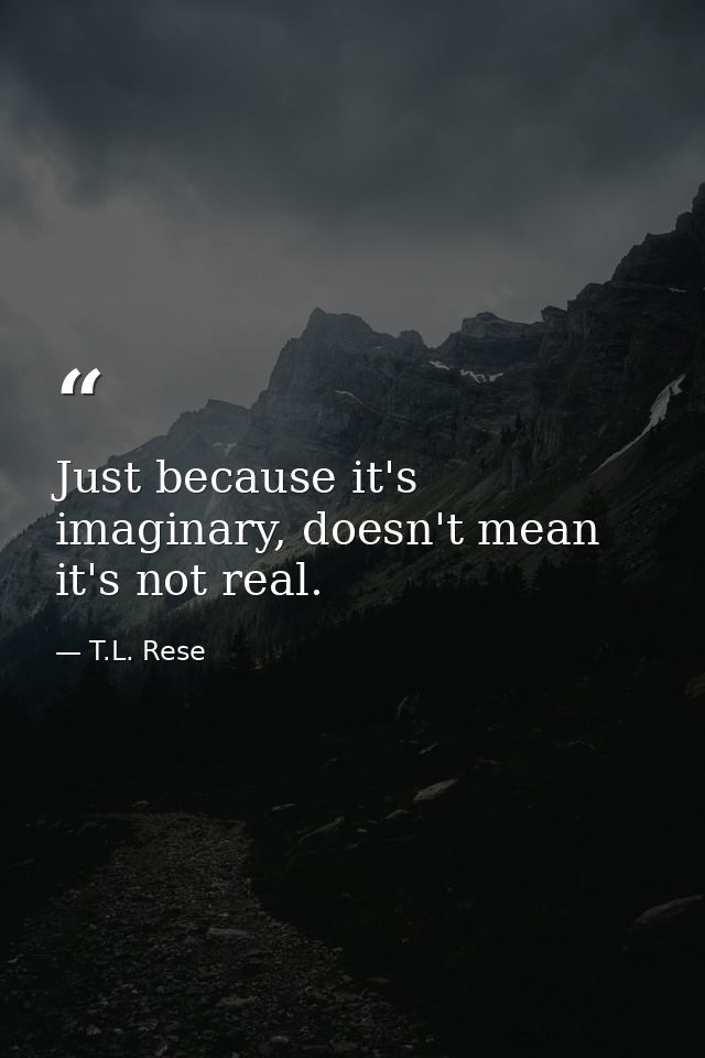 Just because it's imaginary, doesn't mean it's not real. — T.L. Rese