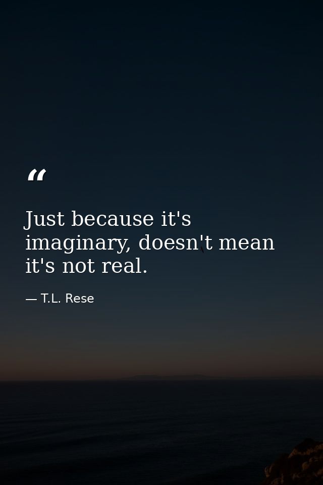 Just because it's imaginary, doesn't mean it's not real. — T.L. Rese