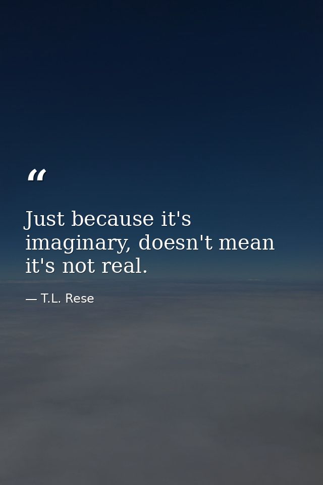 Just because it's imaginary, doesn't mean it's not real. — T.L. Rese