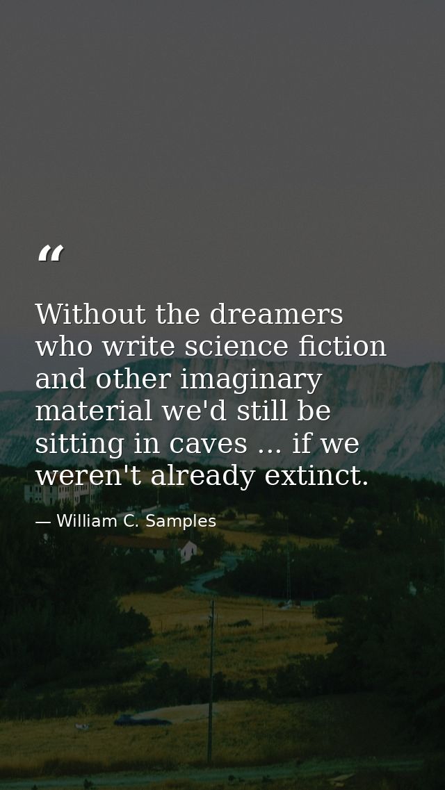 Without the dreamers who write science fiction and other imaginary material we'd still be sitting in caves ... if we wer — William C. Samples