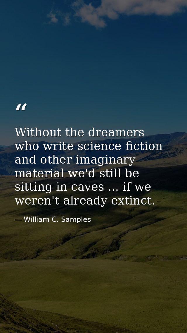 Without the dreamers who write science fiction and other imaginary material we'd still be sitting in caves ... if we wer — William C. Samples
