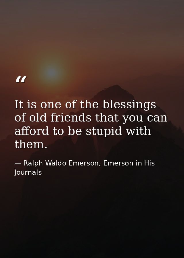 It is one of the blessings of old friends that you can afford to be stupid with them. — Ralph Waldo Emerson, Emerson in His Journals