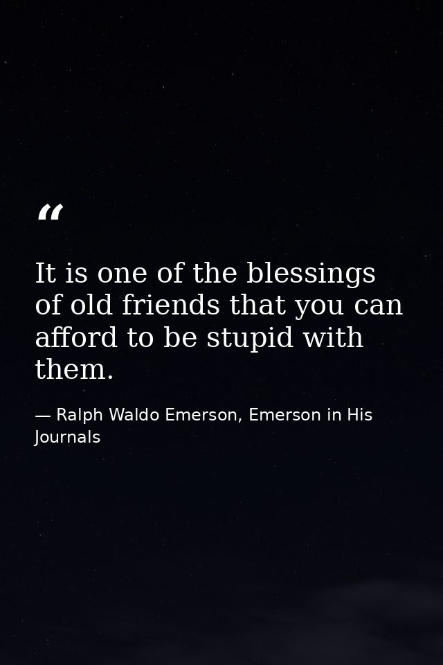 It is one of the blessings of old friends that you can afford to be stupid with them. — Ralph Waldo Emerson, Emerson in His Journals
