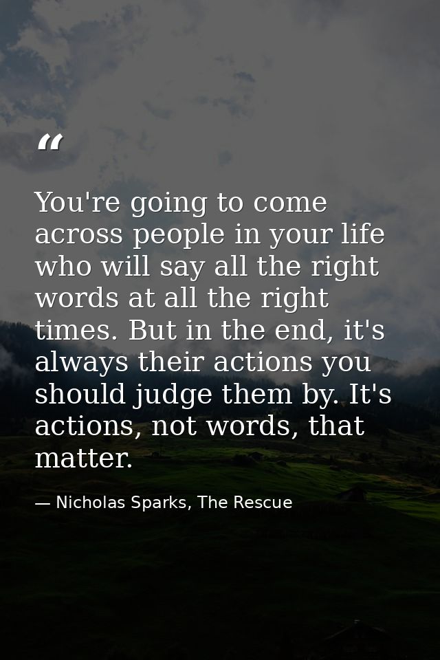 You're going to come across people in your life who will say all the right words at all the right times. But in the end, — Nicholas Sparks, The Rescue