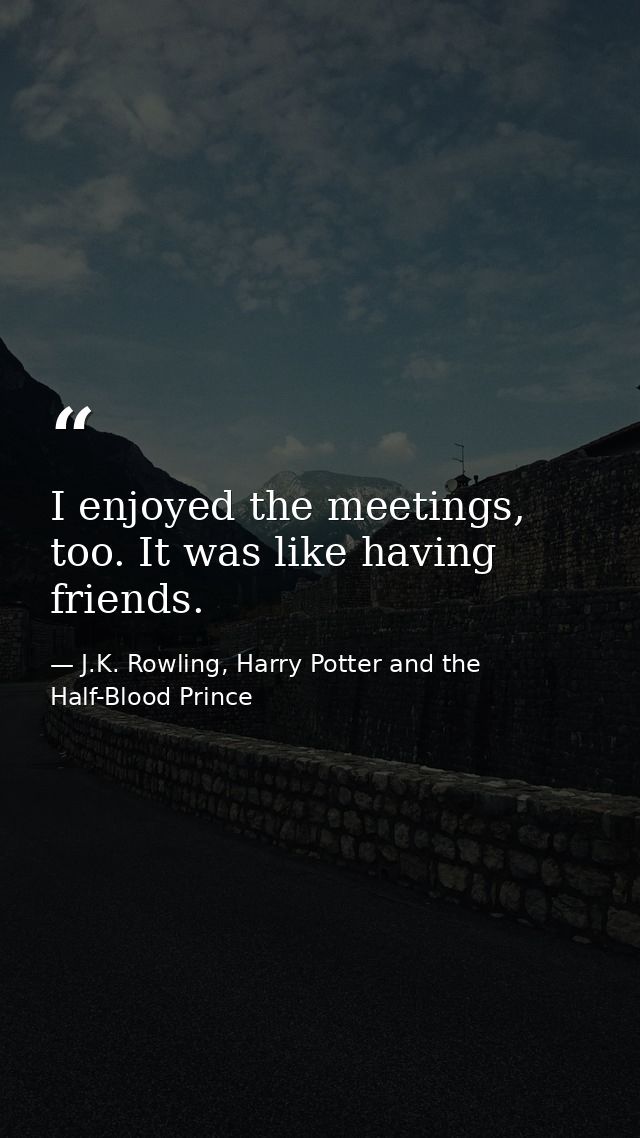 I enjoyed the meetings, too. It was like having friends. — J.K. Rowling, Harry Potter and the Half-Blood Prince