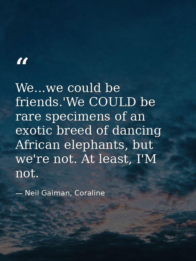 We...we could be friends.'We COULD be rare specimens of an exotic breed of dancing African elephants, but we're not. At  — Neil Gaiman, Coraline