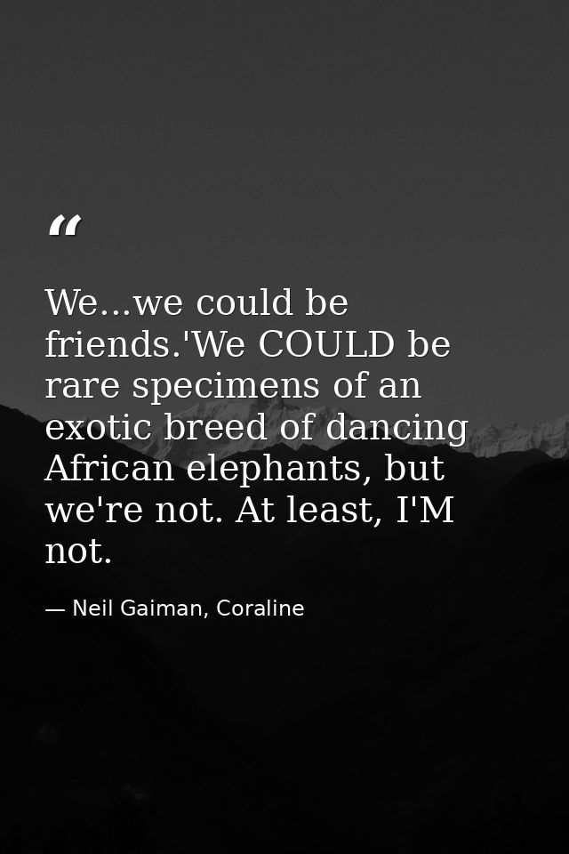 We...we could be friends.'We COULD be rare specimens of an exotic breed of dancing African elephants, but we're not. At  — Neil Gaiman, Coraline
