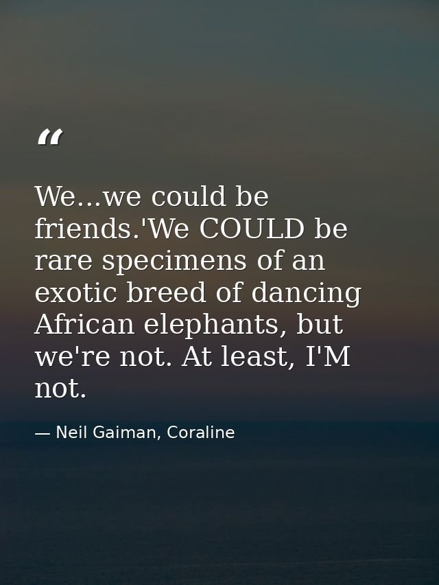 We...we could be friends.'We COULD be rare specimens of an exotic breed of dancing African elephants, but we're not. At  — Neil Gaiman, Coraline