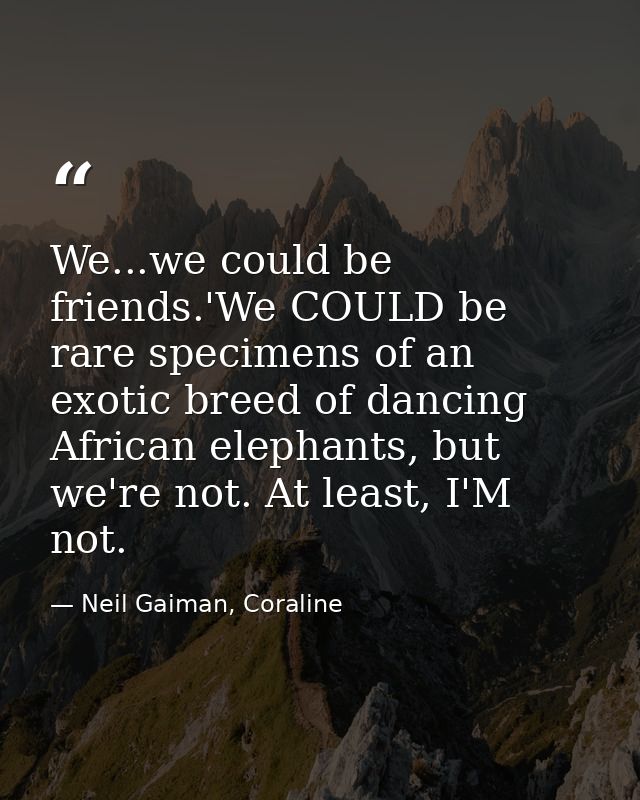 We...we could be friends.'We COULD be rare specimens of an exotic breed of dancing African elephants, but we're not. At  — Neil Gaiman, Coraline