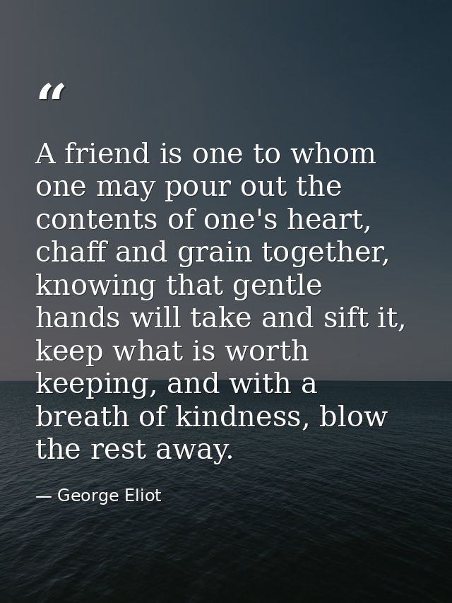 A friend is one to whom one may pour out the contents of one's heart, chaff and grain together, knowing that gentle hand — George Eliot