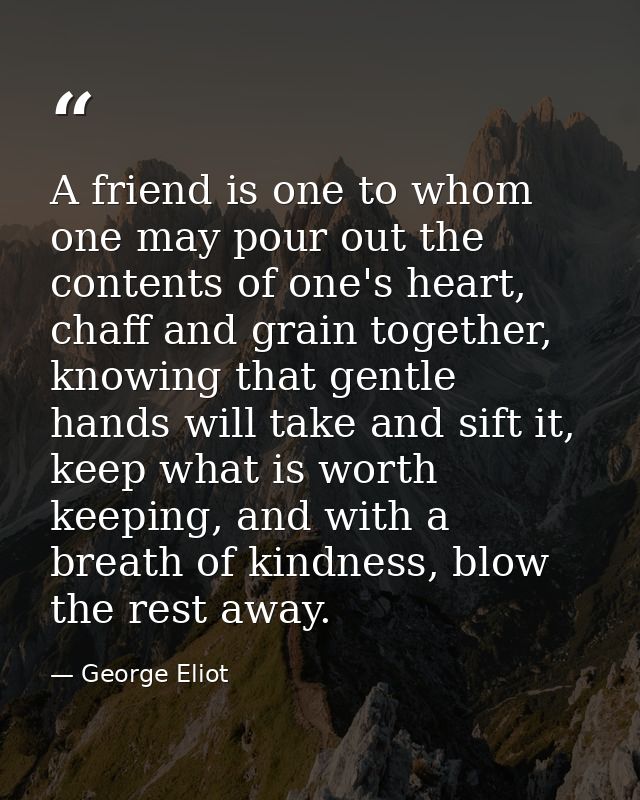 A friend is one to whom one may pour out the contents of one's heart, chaff and grain together, knowing that gentle hand — George Eliot