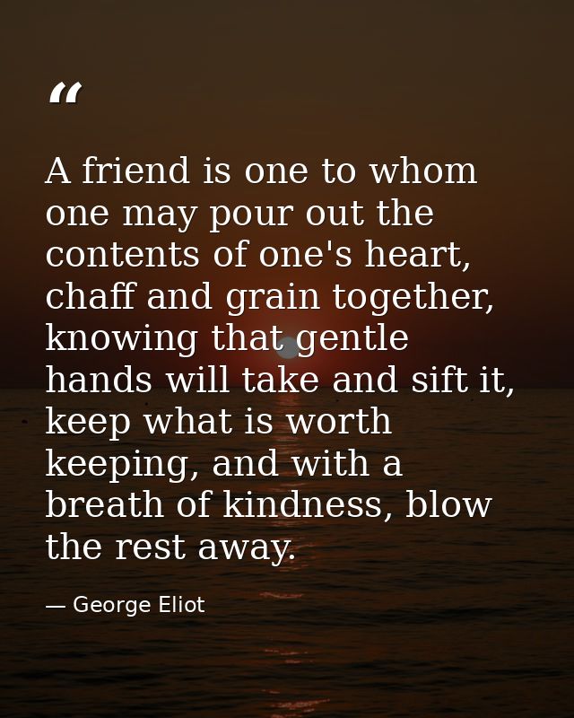 A friend is one to whom one may pour out the contents of one's heart, chaff and grain together, knowing that gentle hand — George Eliot