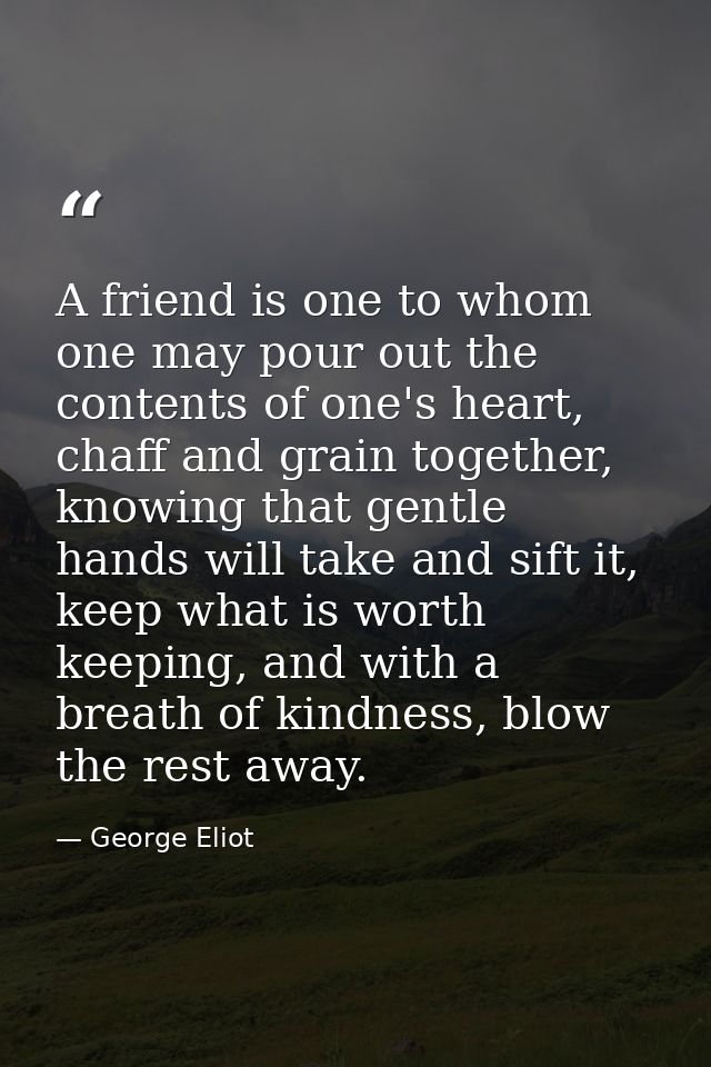 A friend is one to whom one may pour out the contents of one's heart, chaff and grain together, knowing that gentle hand — George Eliot