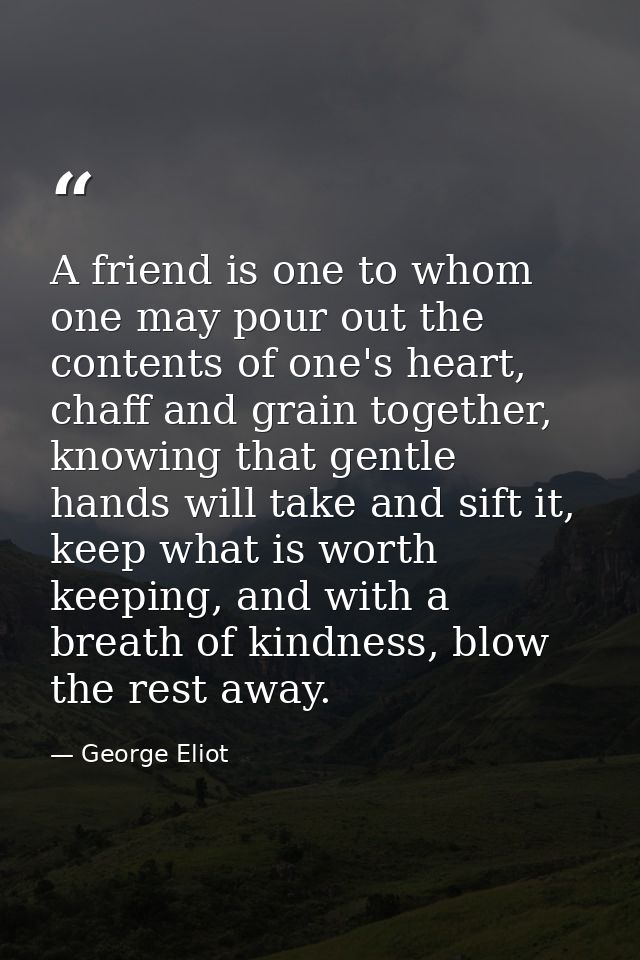 A friend is one to whom one may pour out the contents of one's heart, chaff and grain together, knowing that gentle hand — George Eliot
