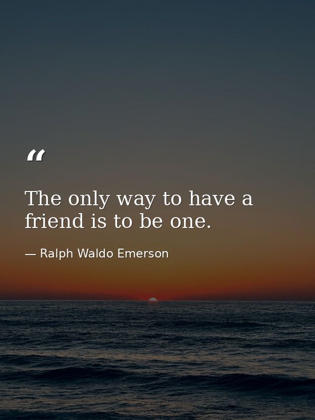 The only way to have a friend is to be one. — Ralph Waldo Emerson