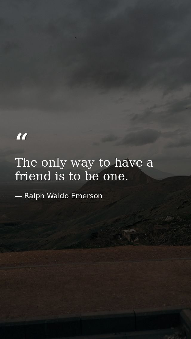 The only way to have a friend is to be one. — Ralph Waldo Emerson