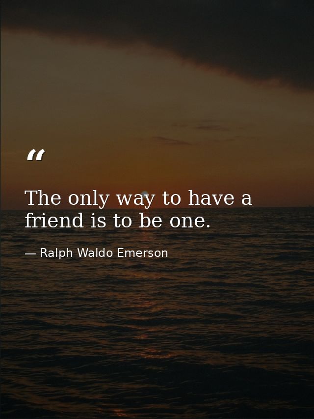 The only way to have a friend is to be one. — Ralph Waldo Emerson
