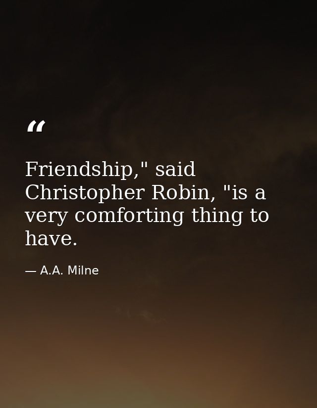 Friendship," said Christopher Robin, "is a very comforting thing to have. — A.A. Milne