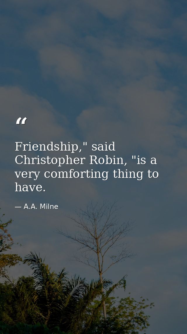 Friendship," said Christopher Robin, "is a very comforting thing to have. — A.A. Milne