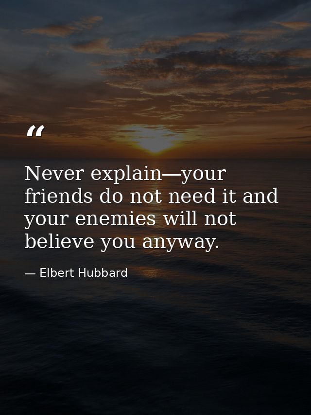 Never explain―your friends do not need it and your enemies will not believe you anyway. — Elbert Hubbard
