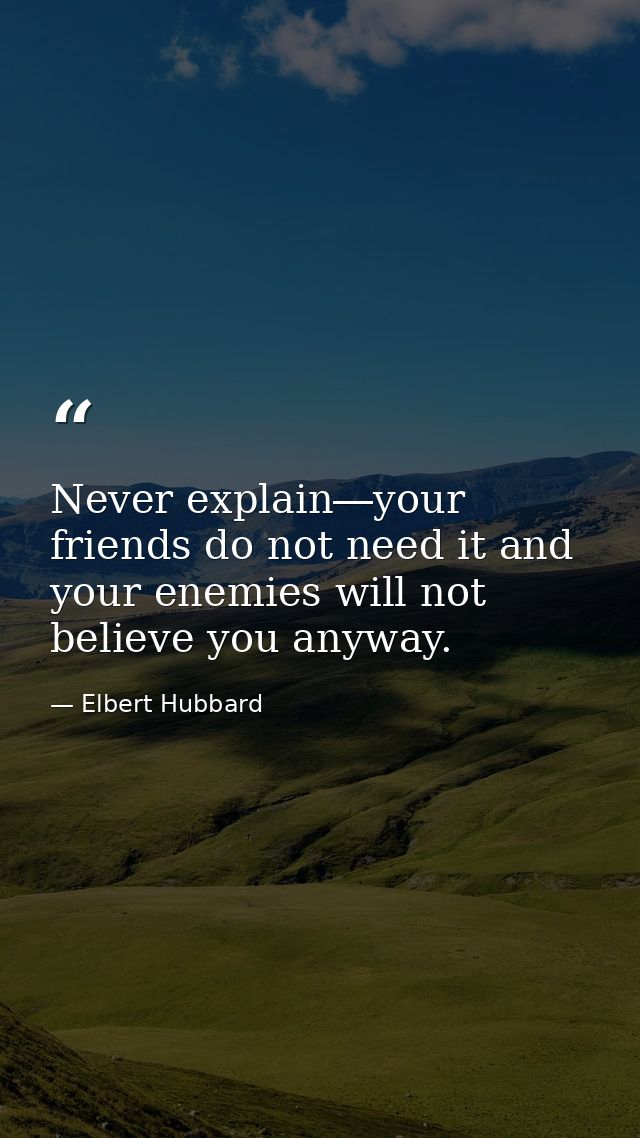 Never explain―your friends do not need it and your enemies will not believe you anyway. — Elbert Hubbard