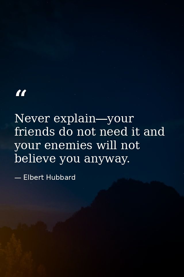 Never explain―your friends do not need it and your enemies will not believe you anyway. — Elbert Hubbard