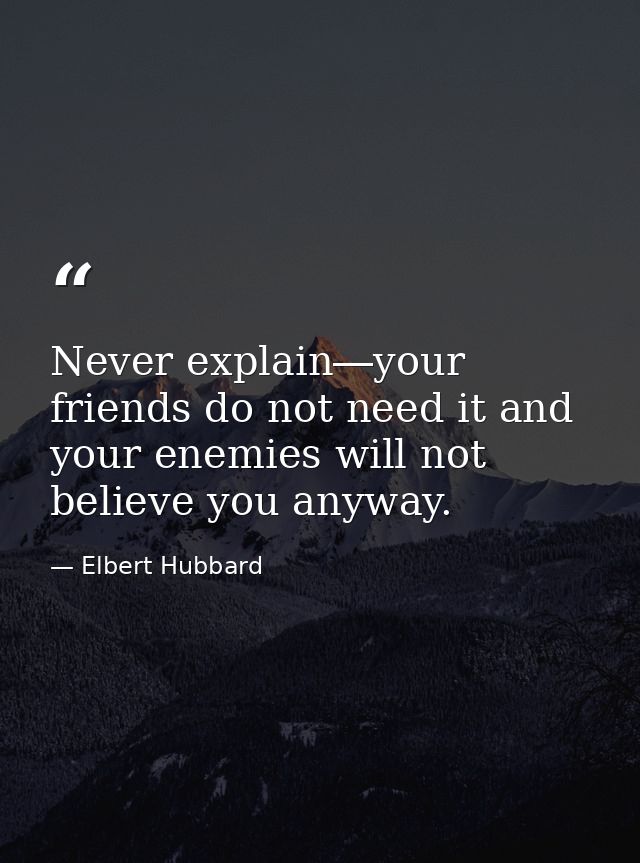 Never explain―your friends do not need it and your enemies will not believe you anyway. — Elbert Hubbard