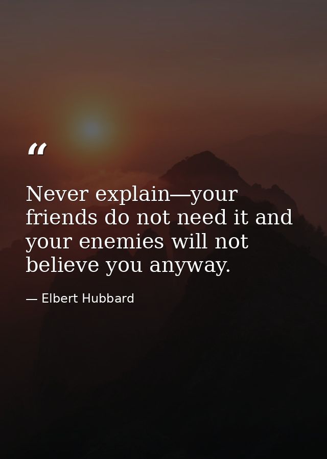 Never explain―your friends do not need it and your enemies will not believe you anyway. — Elbert Hubbard