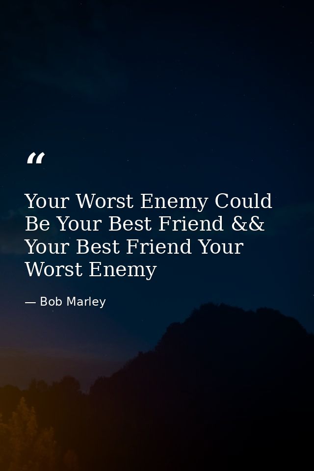 Your Worst Enemy Could Be Your Best Friend && Your Best Friend Your Worst Enemy — Bob Marley