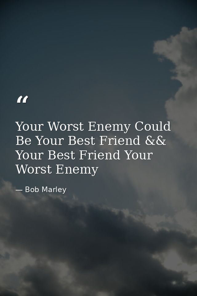 Your Worst Enemy Could Be Your Best Friend && Your Best Friend Your Worst Enemy — Bob Marley