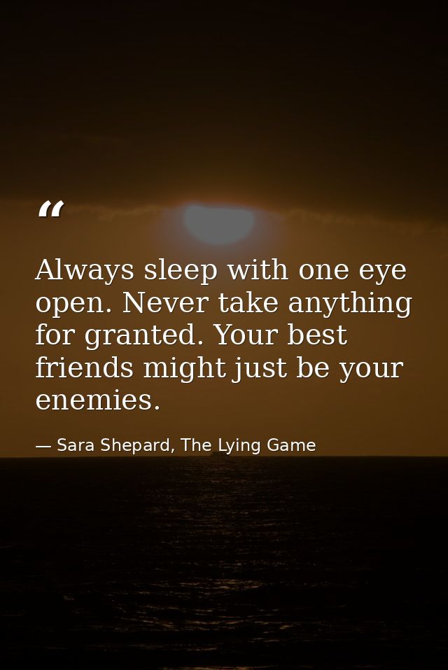 Always sleep with one eye open. Never take anything for granted. Your best friends might just be your enemies. — Sara Shepard, The Lying Game